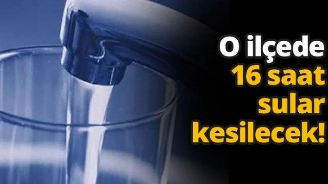 O ilçede 16 saat sular kesilecek!