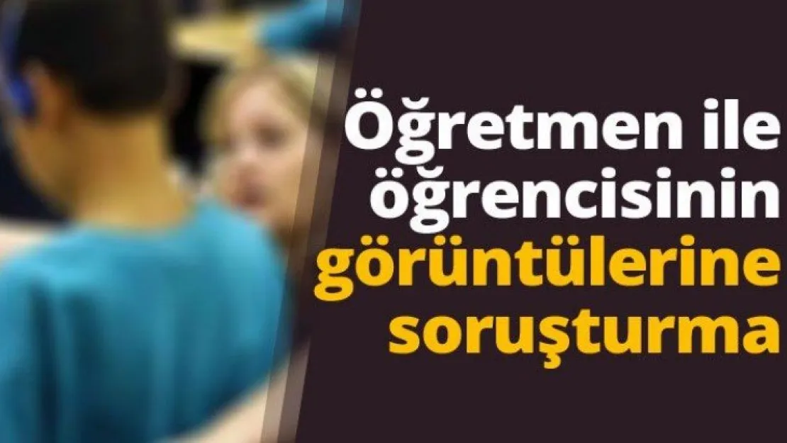 Öğretmen ile öğrencisinin görüntülerine soruşturma