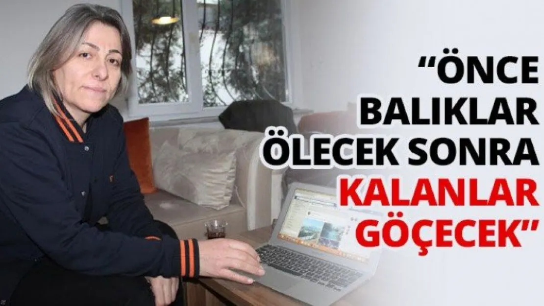 'Önce balıklar ölecek sonra kalanlar göçecek'