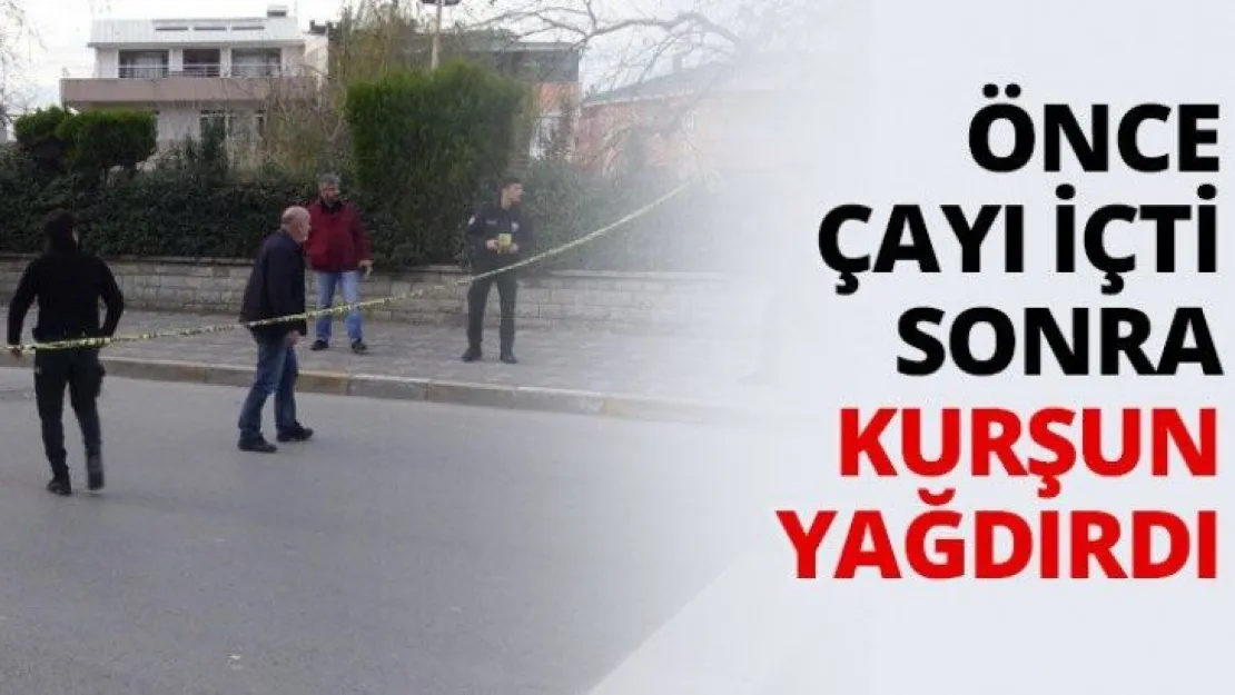 Önce çayı içti sonra kurşun yağdırdı