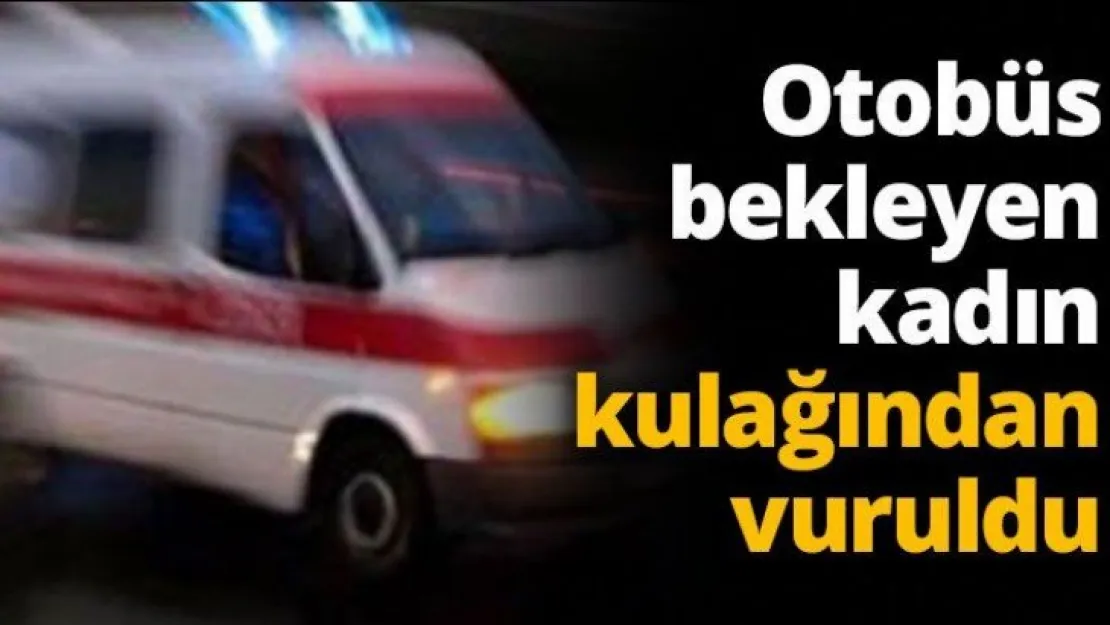 Otobüs bekleyen kadın kulağından vuruldu