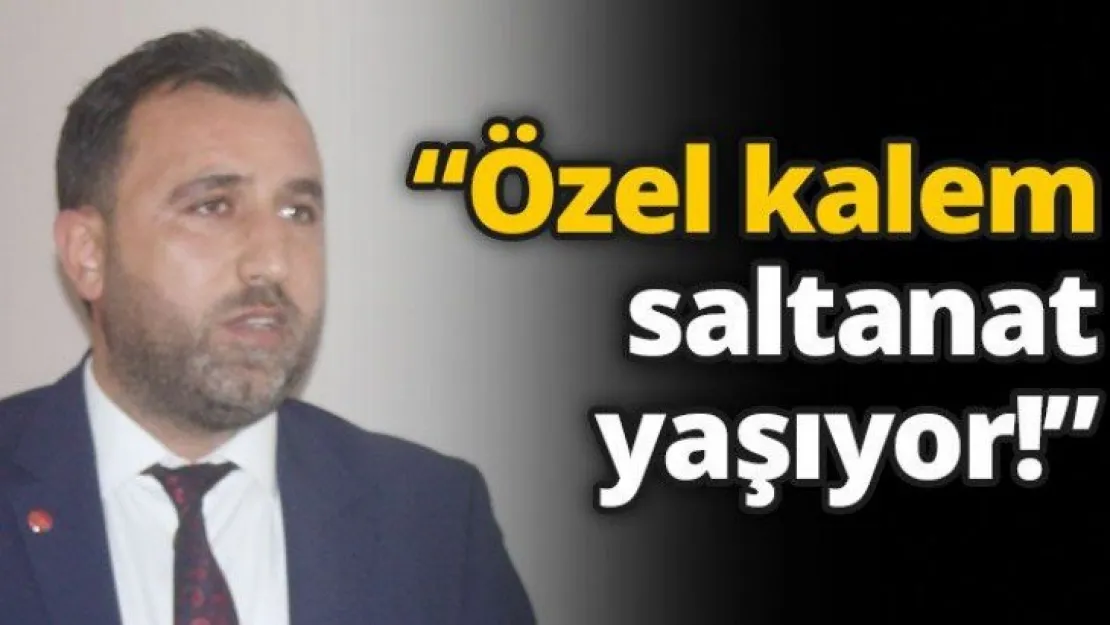 'Özel kalem saltanat yaşıyor!'
