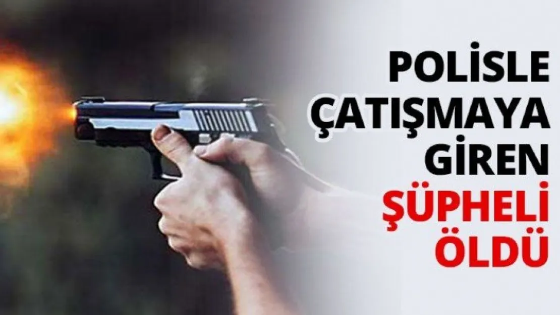 Polisle çatışmaya giren şüpheli öldü