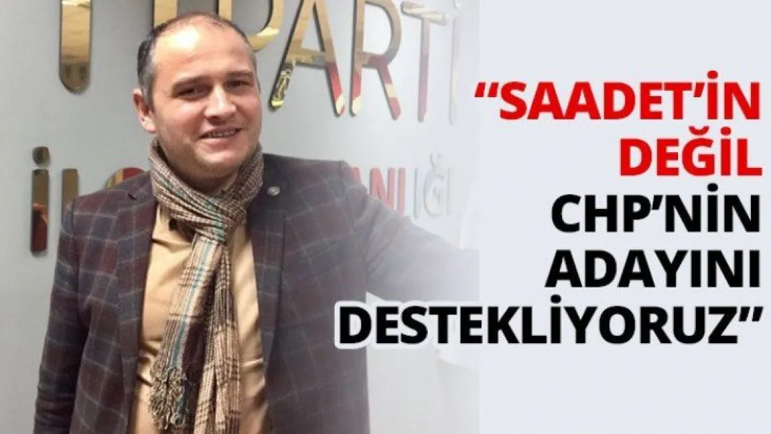'Saadet'in değil CHP'nin adayını destekliyoruz'