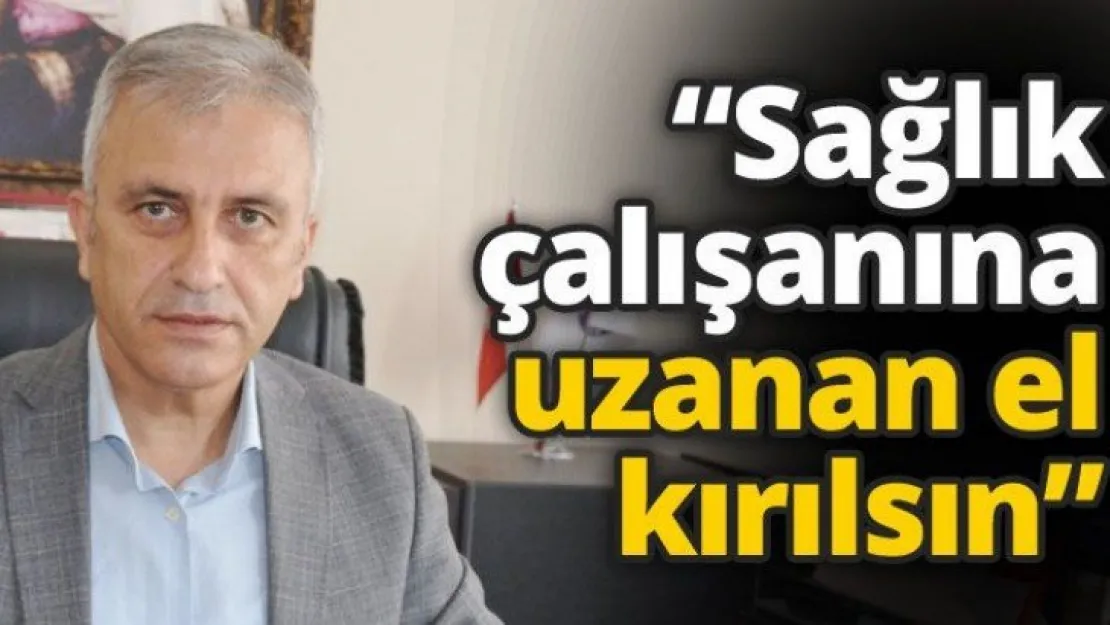 'Sağlık çalışanına uzanan el kırılsın'
