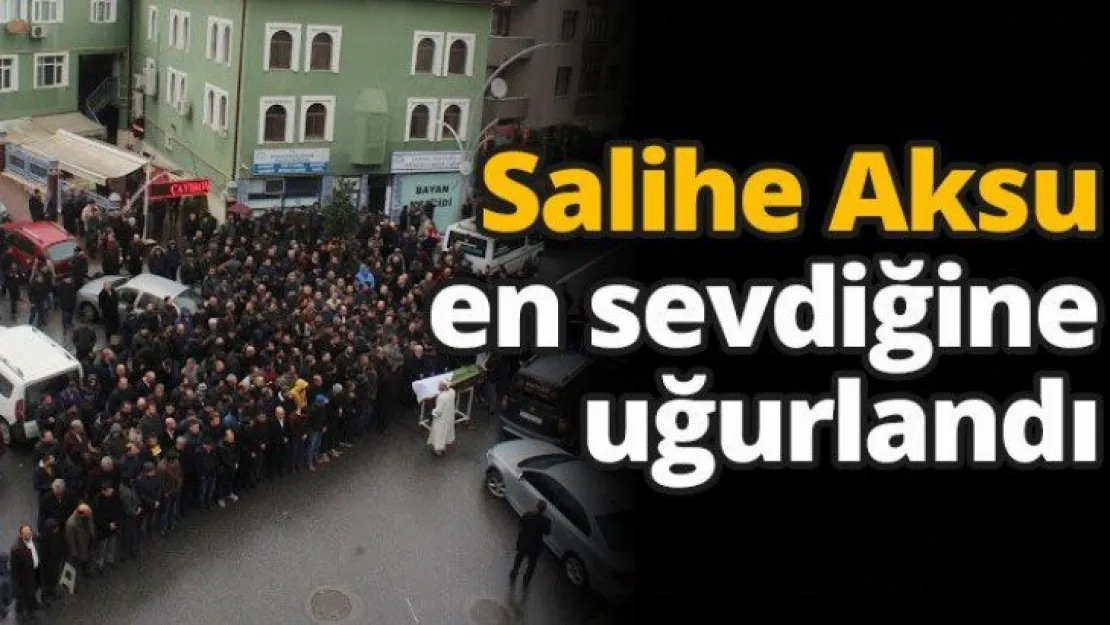 Salihe Aksu en sevdiğine uğurlandı