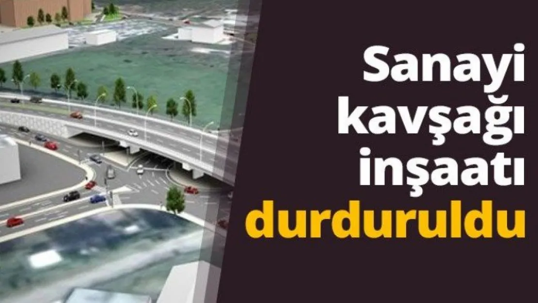 Sanayi kavşağı inşaatı durduruldu