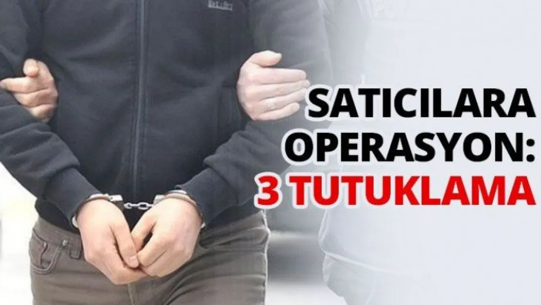 Satıcılara operasyon: 3 tutuklama