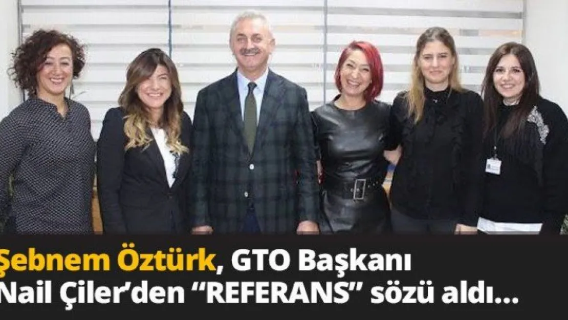 Şebnem Öztürk, GTO Başkanı Nail Çiler'den 'REFERANS' sözü aldı…