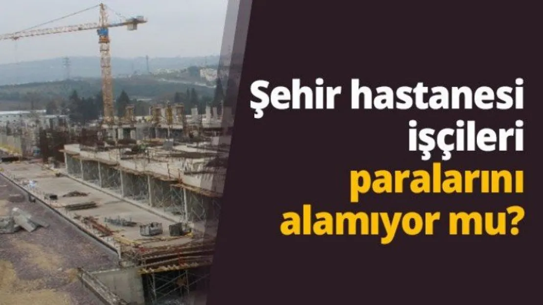 Şehir hastanesi işçileri paralarını alamıyor mu?