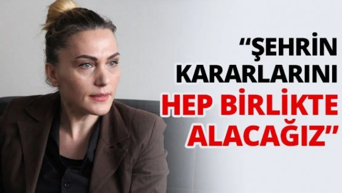 'Şehrin kararlarını hep birlikte alacağız'