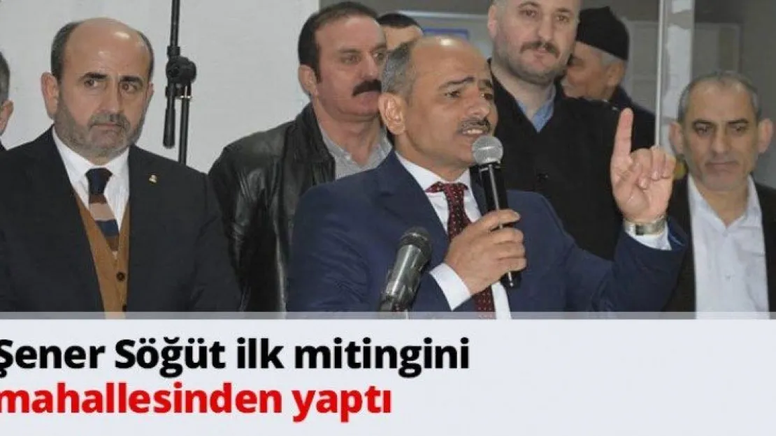 Şener Söğüt ilk mitingini mahallesinden yaptı