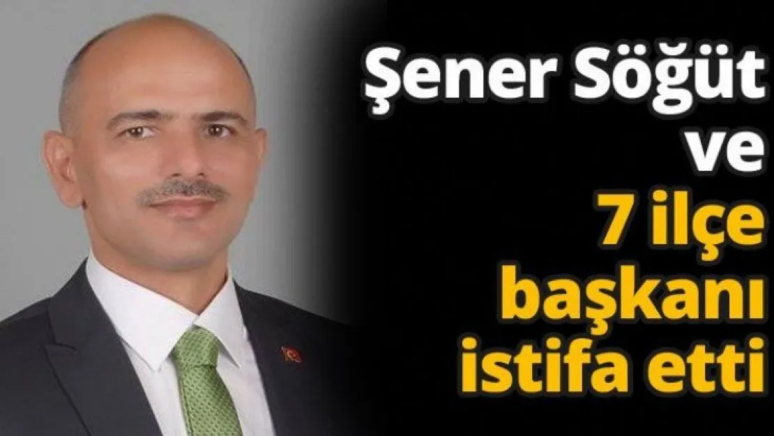 Şener Söğüt  ve 7 ilçe başkanı istifa etti
