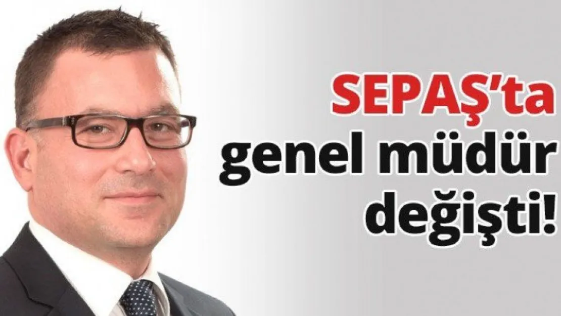 SEPAŞ'ta genel müdür değişti!