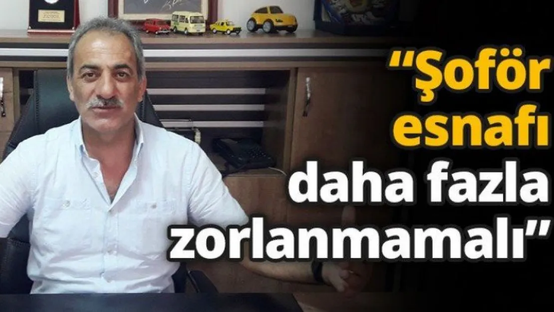 'Şoför esnafı daha fazla zorlanmamalı'