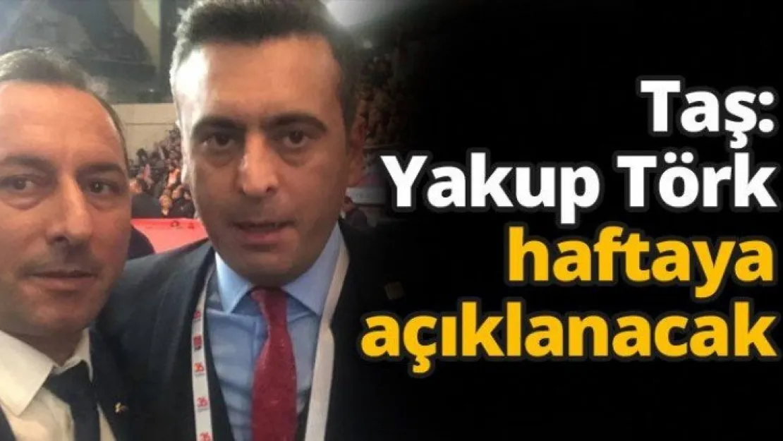 Taş: Yakup Törk haftaya açıklanacak