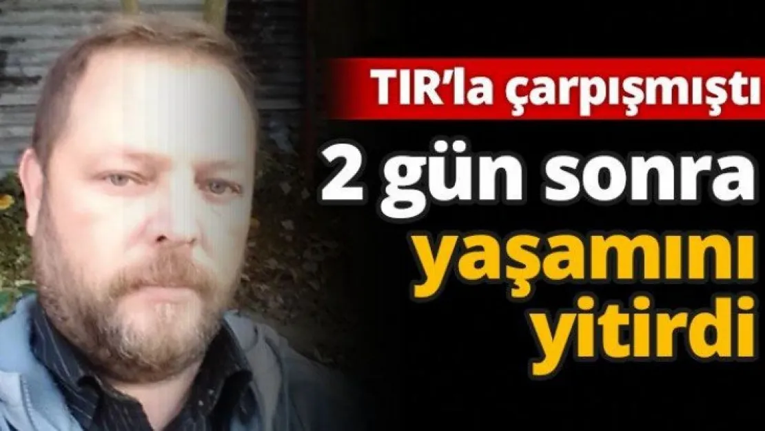 TIR'la çarpışmıştı, 2 gün sonra yaşamını yitirdi