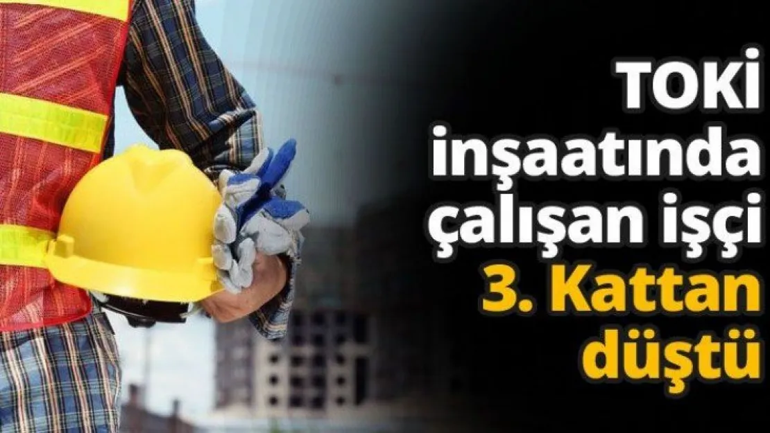 TOKİ inşaatında çalışan işçi 3. Kattan düştü