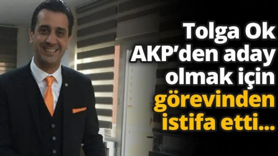 Tolga Ok AKP'den aday olmak için görevinden istifa etti...