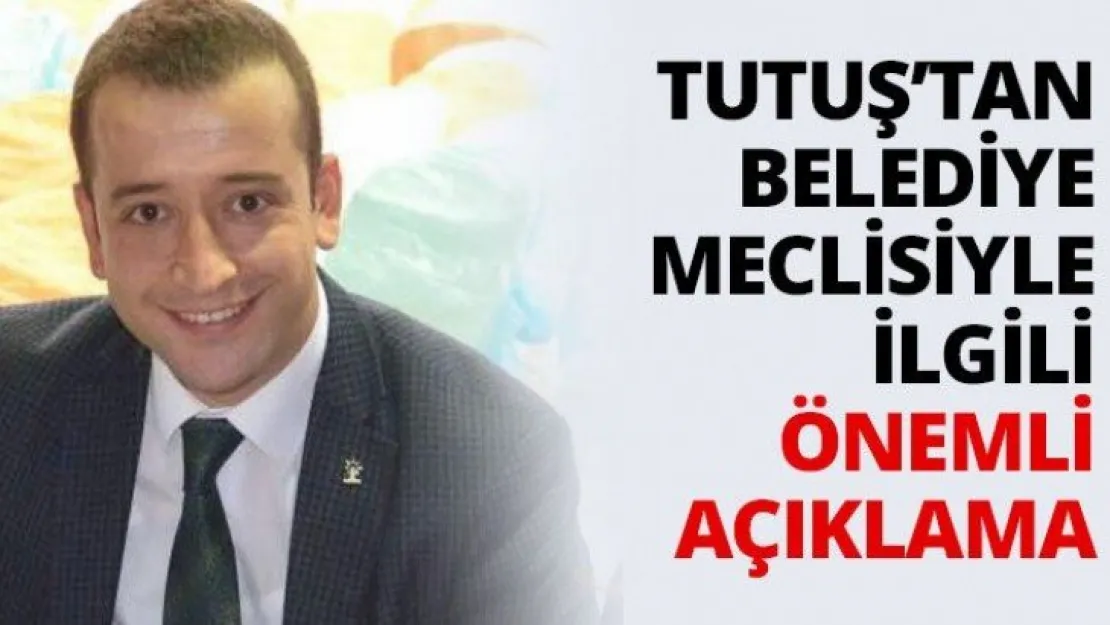 Tutuş'tan Belediye Meclisiyle ilgili önemli açıklama