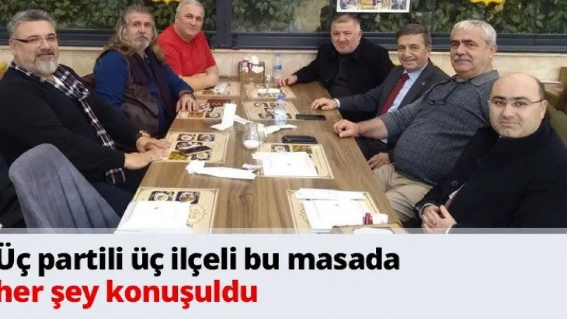 Üç partili üç ilçeli bu masada her şey konuşuldu