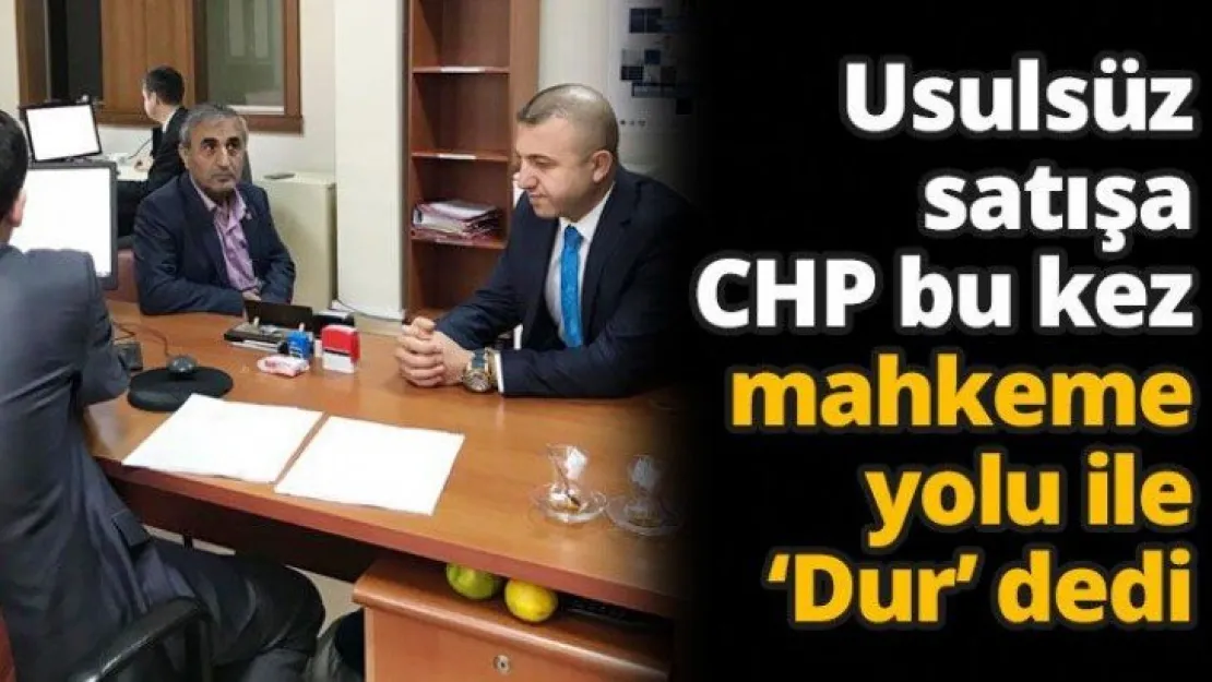 Usulsüz satışa CHP bu kez mahkeme yolu ile 'Dur' dedi