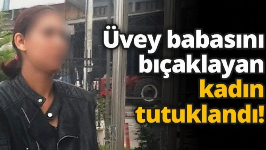 Üvey babasını bıçaklayan kadın tutuklandı!