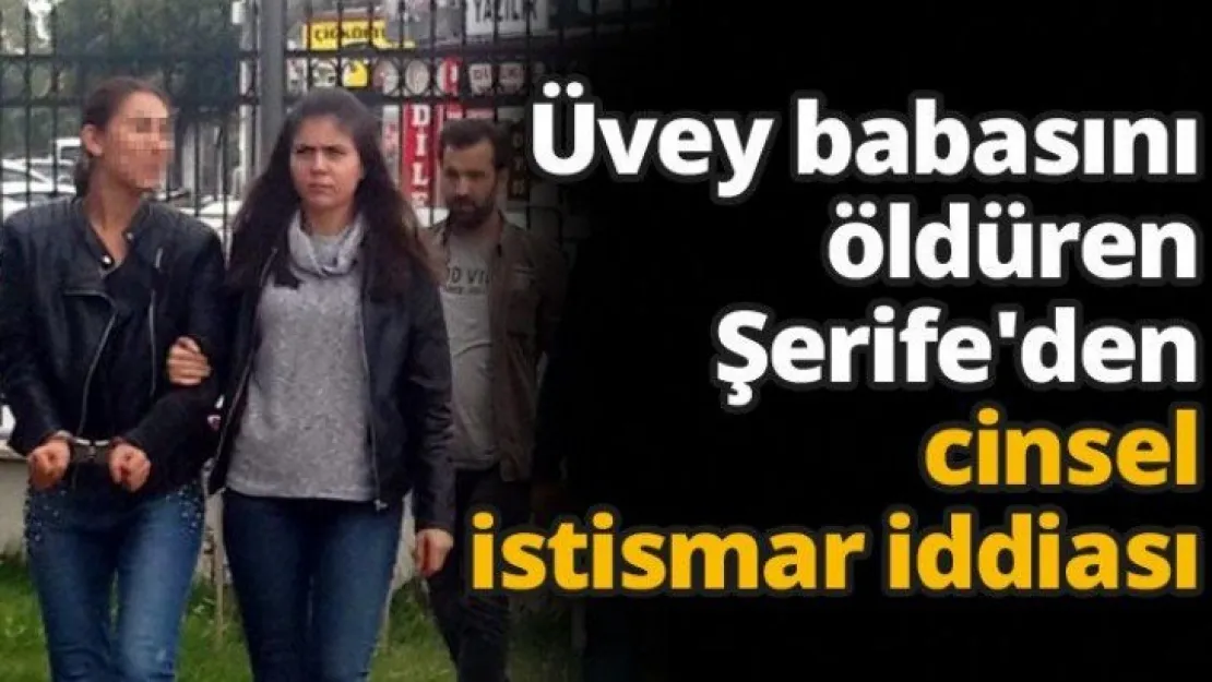 Üvey babasını öldüren Şerife'den cinsel istismar iddiası