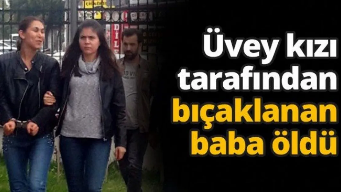Üvey kızı tarafından bıçaklanan baba öldü