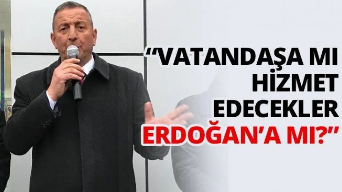 'Vatandaşa mı hizmet edecekler Erdoğan'a mı?'