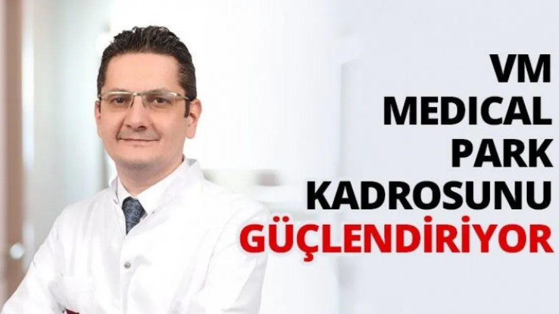 VM MEDICAL PARK Kadrosunu güçlendiriyor