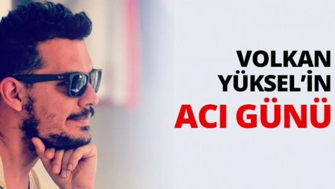 Volkan Yüksel'in acı günü