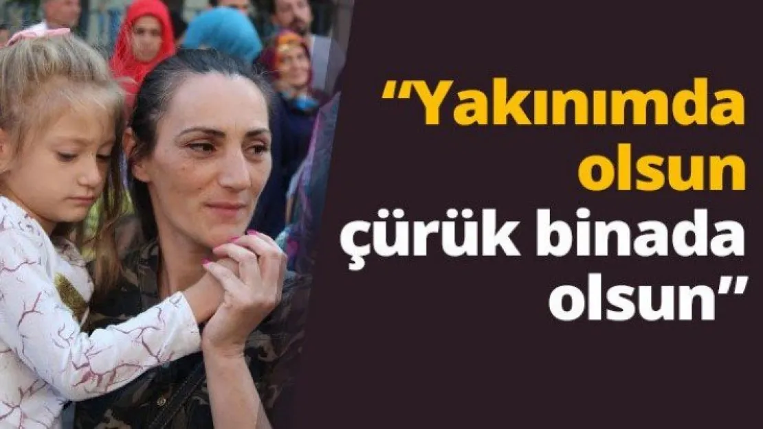 'Yakınımda olsun çürük binada olsun'