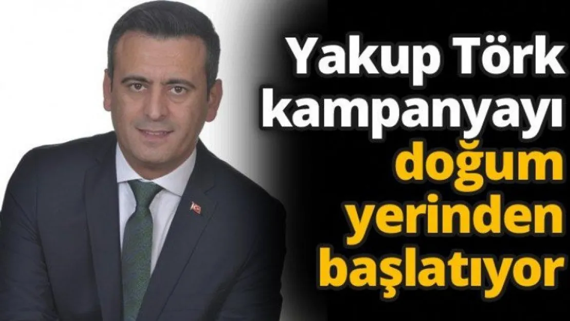 Yakup Törk kampanyayı doğum yerinden başlatıyor
