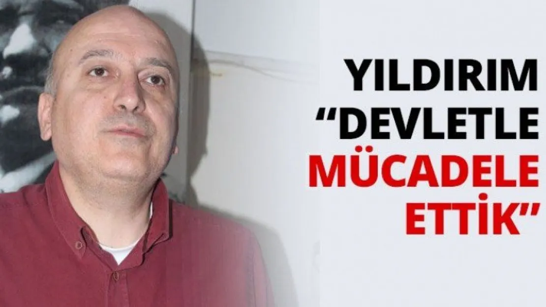Yıldırım 'Devletle mücadele ettik'