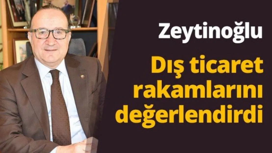 Zeytinoğlu dış ticaret rakamlarını değerlendirdi