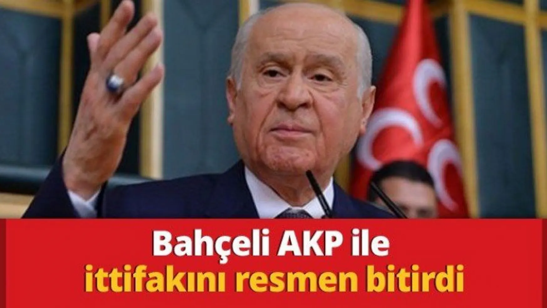 Bahçeli AKP ile ittifakını resmen bitirdi
