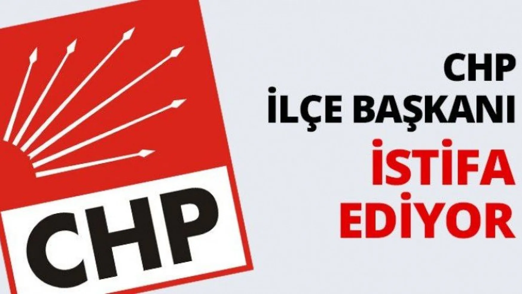 CHP İlçe Başkanı istifa ediyor