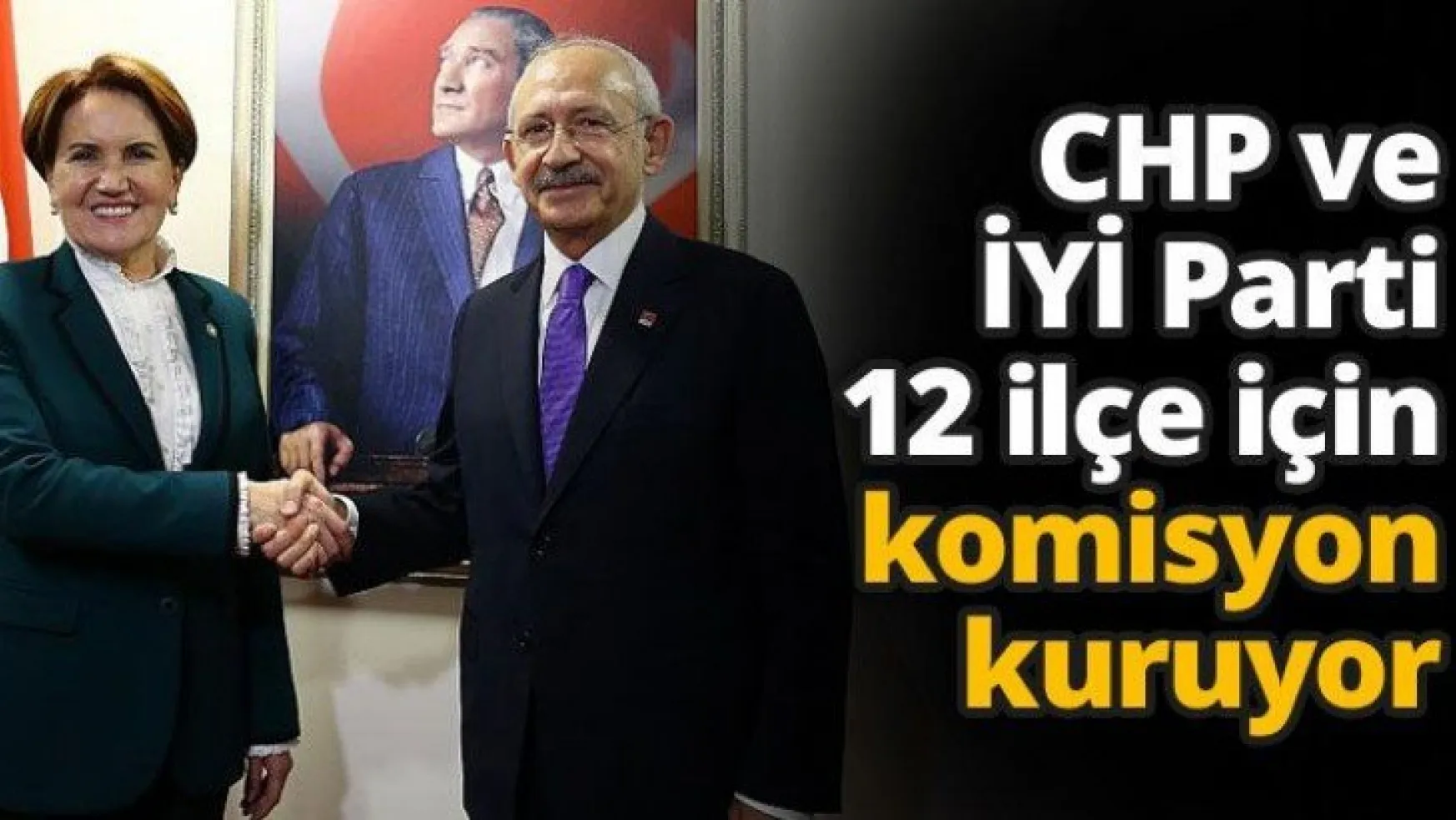 CHP ve İYİ Parti 12 ilçe için komisyon kuruyor