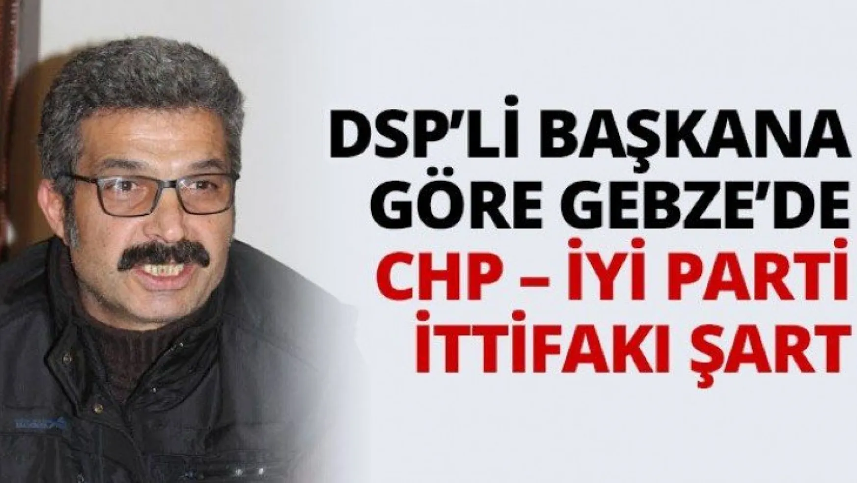 DSP'li başkana göre Gebze'de CHP – İYİ Parti ittifakı şart