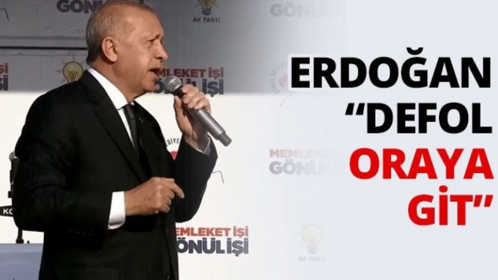 Erdoğan 'Defol oraya git'