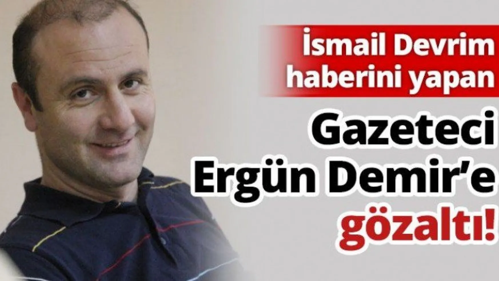 Gazeteci Ergün Demir'e gözaltı!
