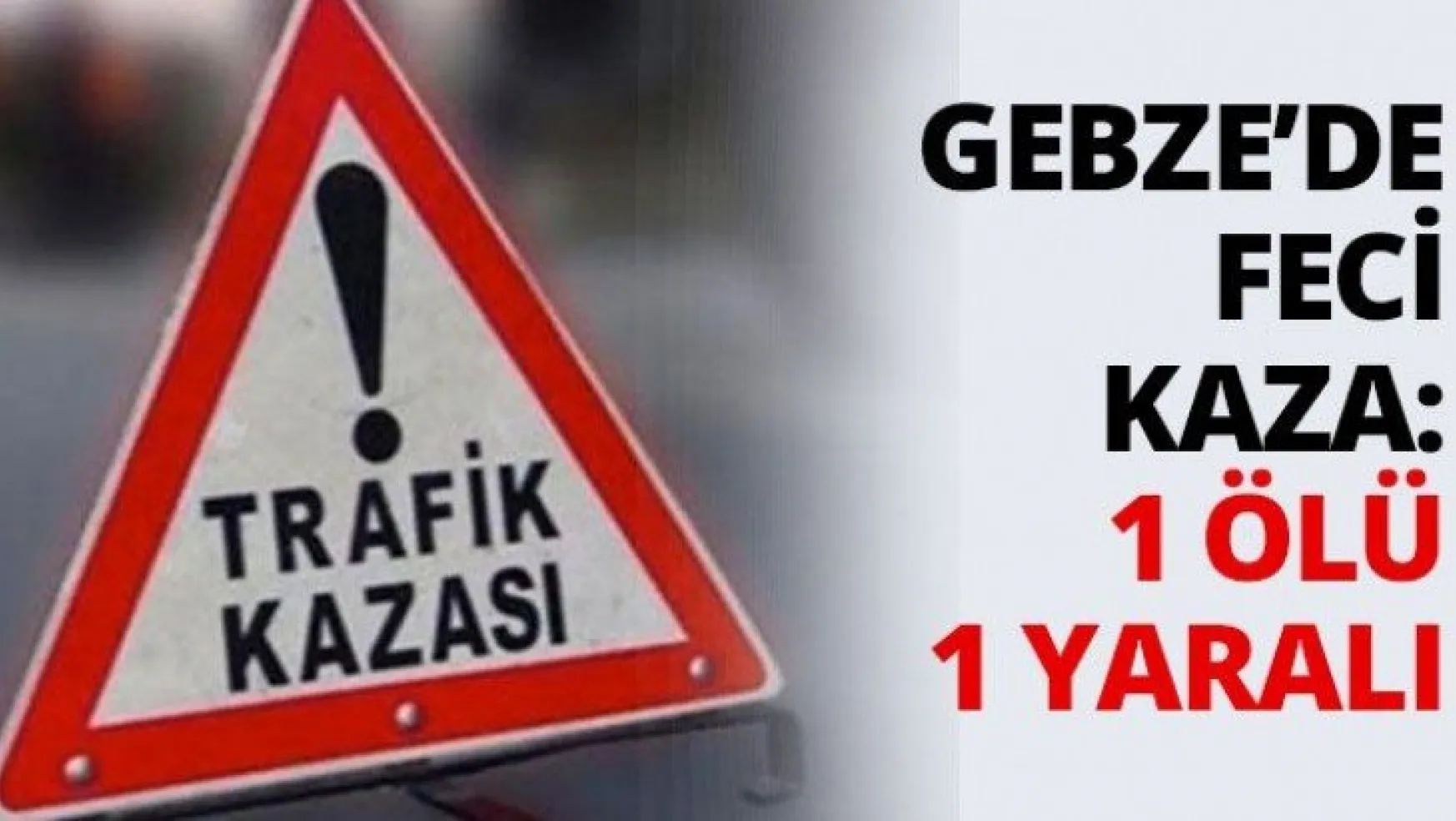 Gebze'de feci kaza: 1 ölü 1 yaralı