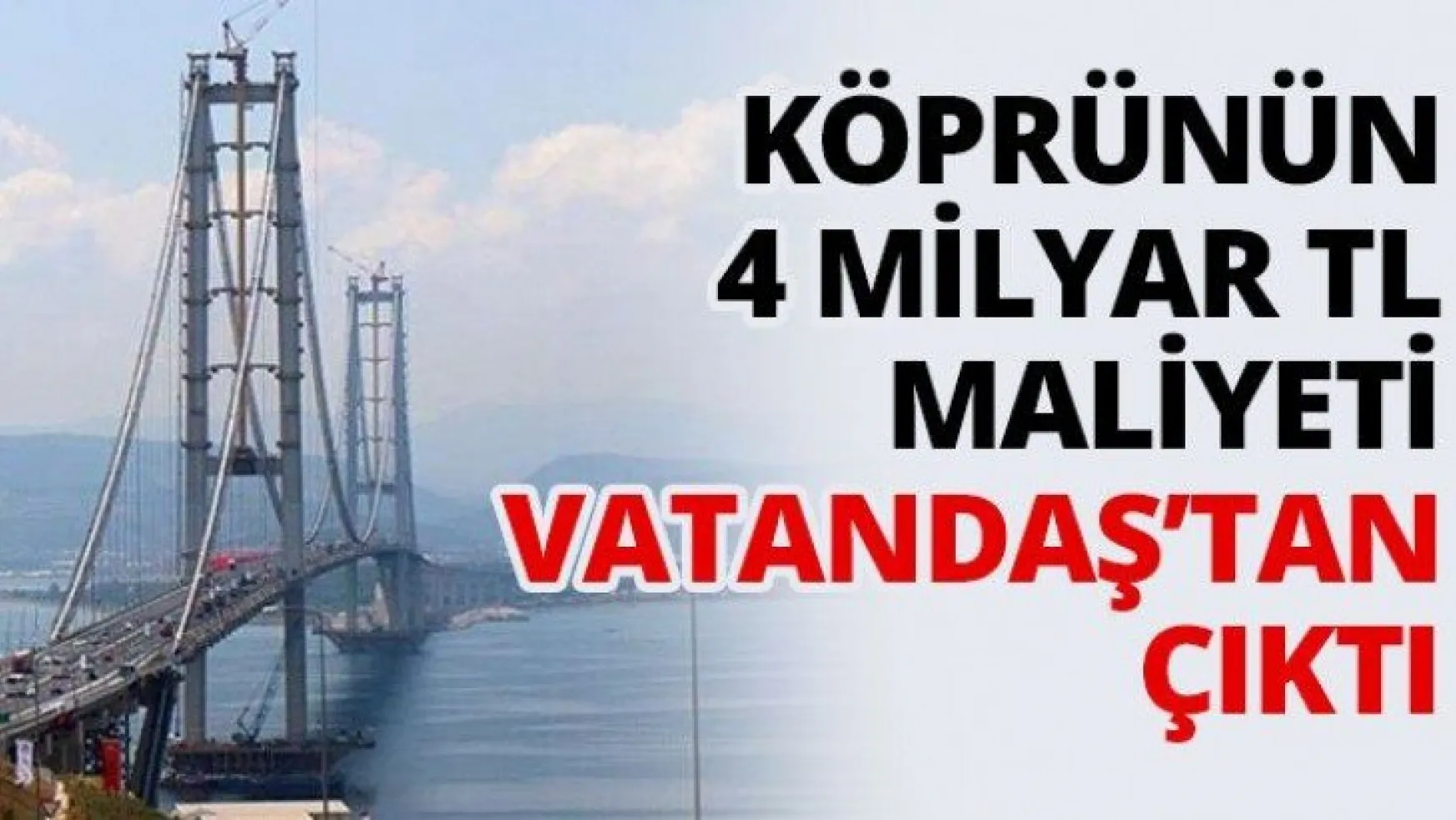 Köprünün 4 Milyar TL maliyeti Vatandaş'tan çıktı