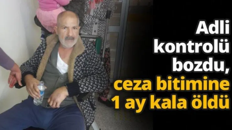 Adli kontrolü bozdu, ceza bitimine 1 ay kala öldü