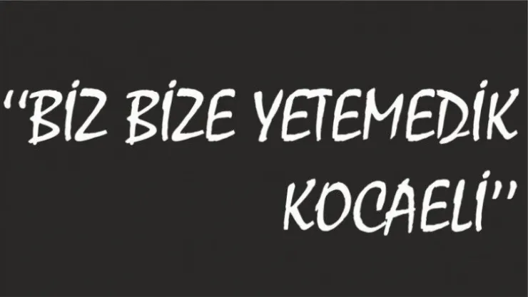 Biz bize yetemedik Kocaeli!