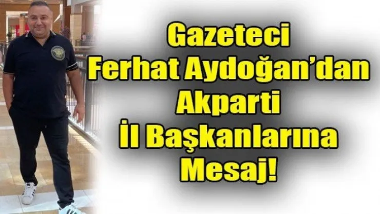 Gazeteci Ferhat Aydoğan'dan Ak Parti İl Başkanlarına Mesaj!