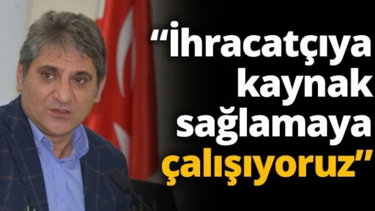 İhracatçıya kaynak sağlamaya çalışıyoruz
