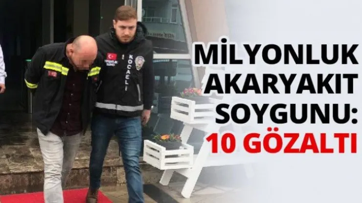 Milyonluk akaryakıt soygunu: 10 gözaltı!
