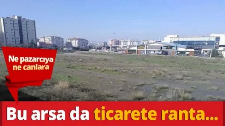 Ne pazarcıya ne canlara bu arsa da ticarete ranta